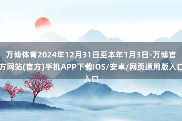 万博体育2024年12月31日至本年1月3日-万博官方网站(官方)手机APP下载IOS/安卓/网页通用版入口