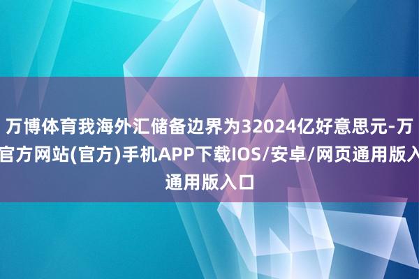 万博体育我海外汇储备边界为32024亿好意思元-万博官方网站(官方)手机APP下载IOS/安卓/网页通用版入口
