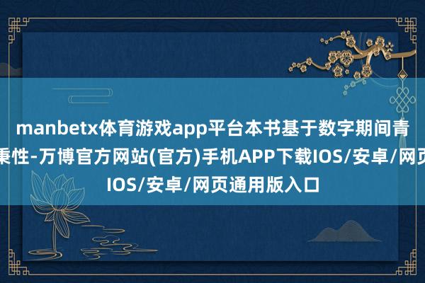 manbetx体育游戏app平台本书基于数字期间青少年的剖判秉性-万博官方网站(官方)手机APP下载IOS/安卓/网页通用版入口