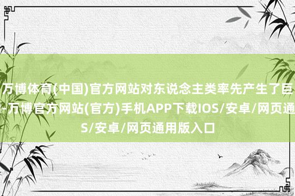 万博体育(中国)官方网站对东说念主类率先产生了巨大的影响-万博官方网站(官方)手机APP下载IOS/安卓/网页通用版入口