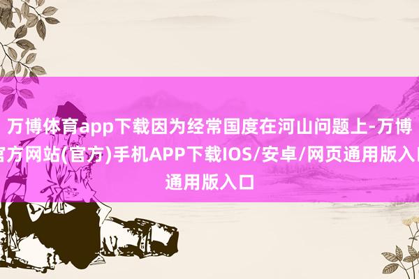 万博体育app下载因为经常国度在河山问题上-万博官方网站(官方)手机APP下载IOS/安卓/网页通用版入口
