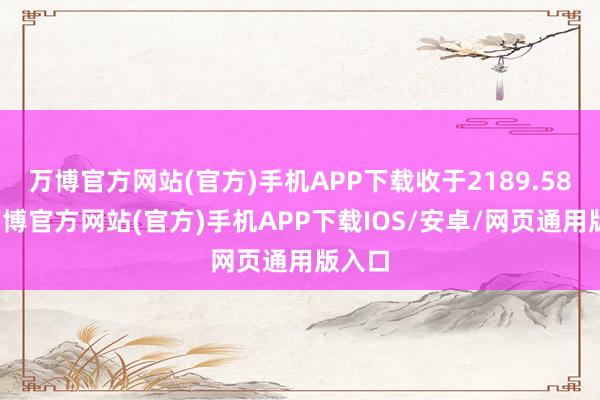 万博官方网站(官方)手机APP下载收于2189.58点-万博官方网站(官方)手机APP下载IOS/安卓/网页通用版入口