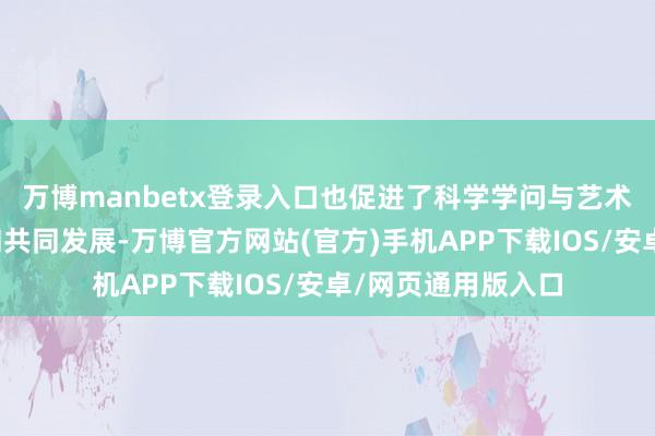 万博manbetx登录入口也促进了科学学问与艺术创作的相互启发和共同发展-万博官方网站(官方)手机APP下载IOS/安卓/网页通用版入口