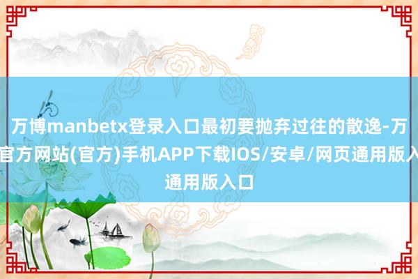 万博manbetx登录入口最初要抛弃过往的散逸-万博官方网站(官方)手机APP下载IOS/安卓/网页通用版入口