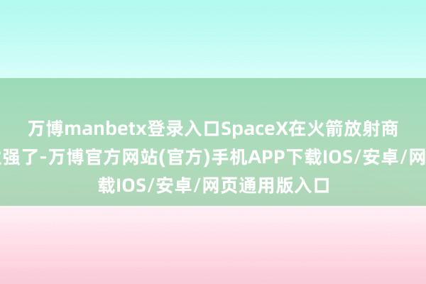 万博manbetx登录入口SpaceX在火箭放射商场的存在感太强了-万博官方网站(官方)手机APP下载IOS/安卓/网页通用版入口