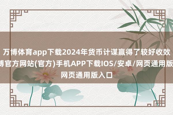 万博体育app下载2024年货币计谋赢得了较好收效-万博官方网站(官方)手机APP下载IOS/安卓/网页通用版入口
