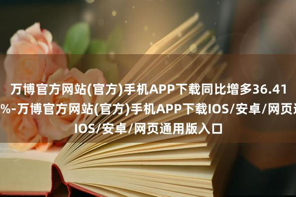 万博官方网站(官方)手机APP下载同比增多36.41%到53.68%-万博官方网站(官方)手机APP下载IOS/安卓/网页通用版入口