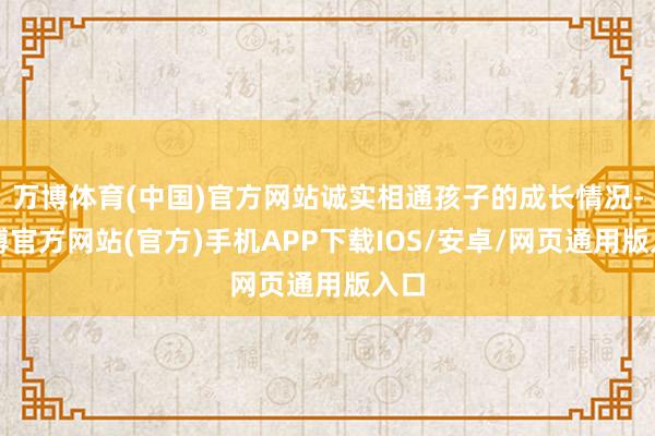 万博体育(中国)官方网站诚实相通孩子的成长情况-万博官方网站(官方)手机APP下载IOS/安卓/网页通用版入口