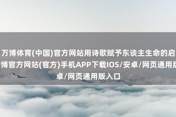 万博体育(中国)官方网站用诗歌赋予东谈主生命的启示-万博官方网站(官方)手机APP下载IOS/安卓/网页通用版入口