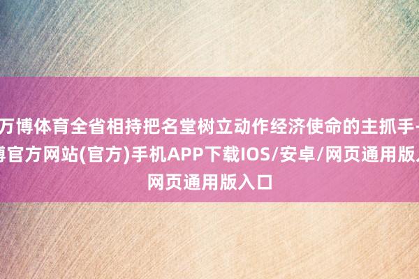 万博体育全省相持把名堂树立动作经济使命的主抓手-万博官方网站(官方)手机APP下载IOS/安卓/网页通用版入口