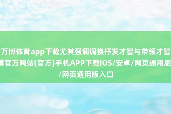 万博体育app下载尤其强调调换抒发才智与带领才智-万博官方网站(官方)手机APP下载IOS/安卓/网页通用版入口