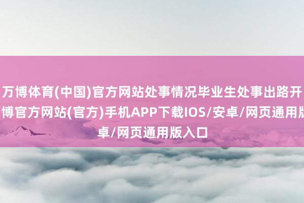 万博体育(中国)官方网站处事情况毕业生处事出路开阔-万博官方网站(官方)手机APP下载IOS/安卓/网页通用版入口