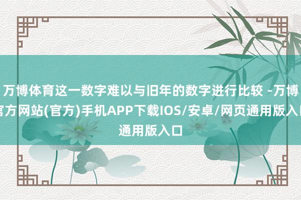 万博体育这一数字难以与旧年的数字进行比较 -万博官方网站(官方)手机APP下载IOS/安卓/网页通用版入口