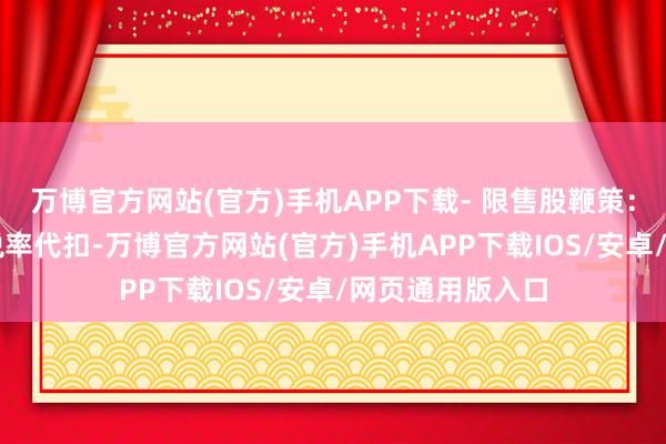 万博官方网站(官方)手机APP下载- 限售股鞭策：解禁前按10%税率代扣-万博官方网站(官方)手机APP下载IOS/安卓/网页通用版入口