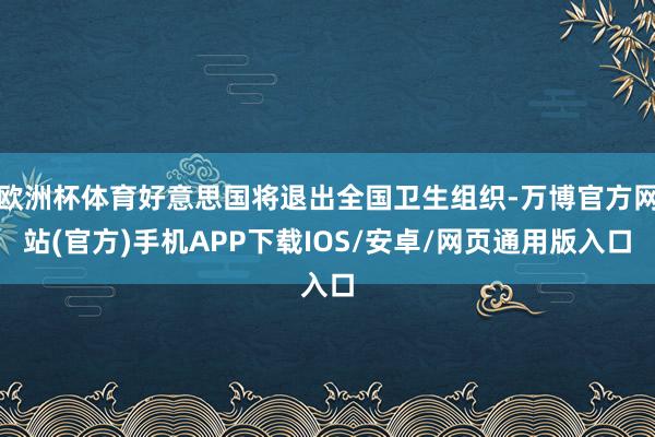 欧洲杯体育好意思国将退出全国卫生组织-万博官方网站(官方)手机APP下载IOS/安卓/网页通用版入口