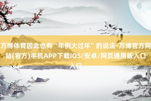 万博体育因此也有“年例大过年”的说法-万博官方网站(官方)手机APP下载IOS/安卓/网页通用版入口