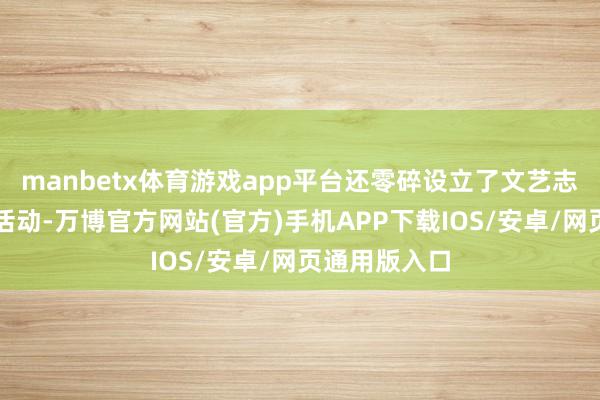 manbetx体育游戏app平台还零碎设立了文艺志愿者送对联活动-万博官方网站(官方)手机APP下载IOS/安卓/网页通用版入口