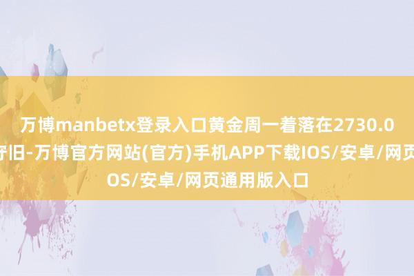 万博manbetx登录入口黄金周一着落在2730.00之上受到守旧-万博官方网站(官方)手机APP下载IOS/安卓/网页通用版入口