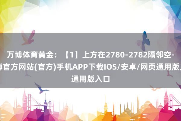 万博体育黄金：【1】上方在2780-2782隔邻空-万博官方网站(官方)手机APP下载IOS/安卓/网页通用版入口