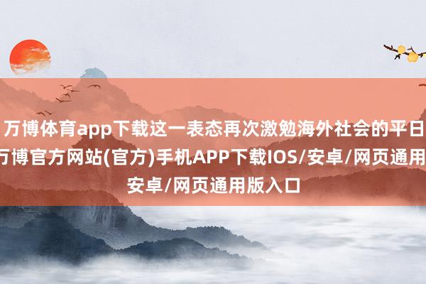 万博体育app下载这一表态再次激勉海外社会的平日热心-万博官方网站(官方)手机APP下载IOS/安卓/网页通用版入口
