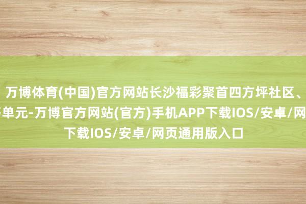 万博体育(中国)官方网站长沙福彩聚首四方坪社区、公安派出所等单元-万博官方网站(官方)手机APP下载IOS/安卓/网页通用版入口