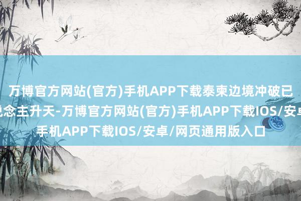 万博官方网站(官方)手机APP下载泰柬边境冲破已导致23名泰国东说念主升天-万博官方网站(官方)手机APP下载IOS/安卓/网页通用版入口