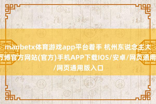 manbetx体育游戏app平台着手 杭州东说念主大发布-万博官方网站(官方)手机APP下载IOS/安卓/网页通用版入口