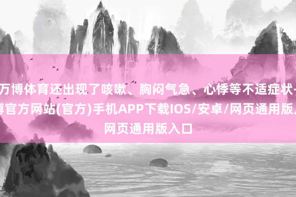 万博体育还出现了咳嗽、胸闷气急、心悸等不适症状-万博官方网站(官方)手机APP下载IOS/安卓/网页通用版入口