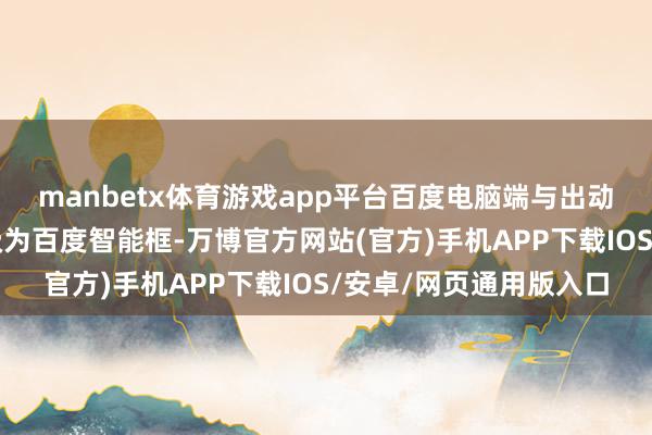 manbetx体育游戏app平台百度电脑端与出动端居品的搜索框将升级为百度智能框-万博官方网站(官方)手机APP下载IOS/安卓/网页通用版入口