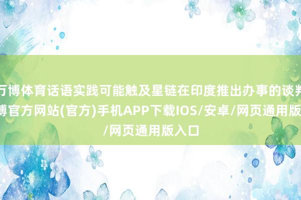 万博体育话语实践可能触及星链在印度推出办事的谈判-万博官方网站(官方)手机APP下载IOS/安卓/网页通用版入口