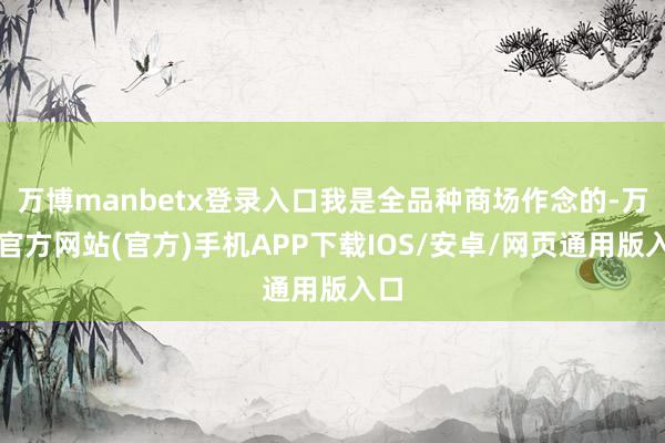 万博manbetx登录入口我是全品种商场作念的-万博官方网站(官方)手机APP下载IOS/安卓/网页通用版入口
