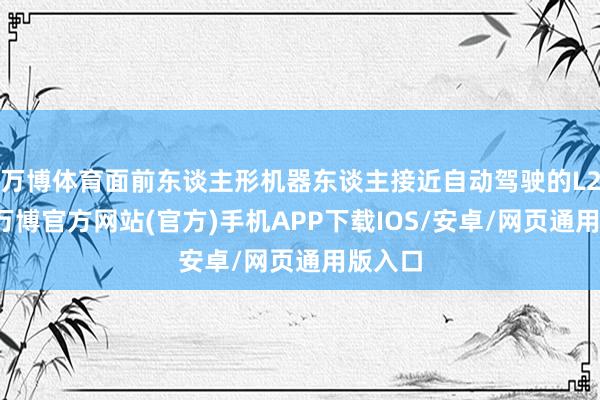 万博体育面前东谈主形机器东谈主接近自动驾驶的L2初阶-万博官方网站(官方)手机APP下载IOS/安卓/网页通用版入口
