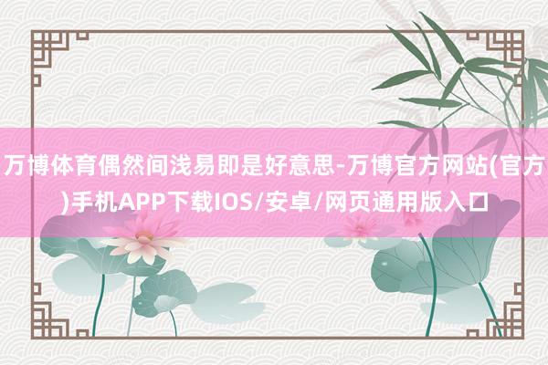 万博体育偶然间浅易即是好意思-万博官方网站(官方)手机APP下载IOS/安卓/网页通用版入口