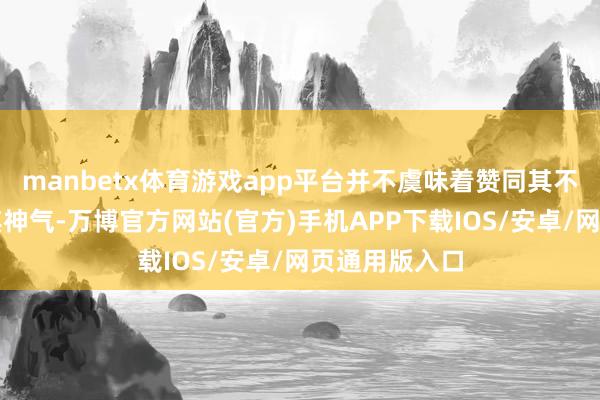 manbetx体育游戏app平台并不虞味着赞同其不雅点或说明其神气-万博官方网站(官方)手机APP下载IOS/安卓/网页通用版入口