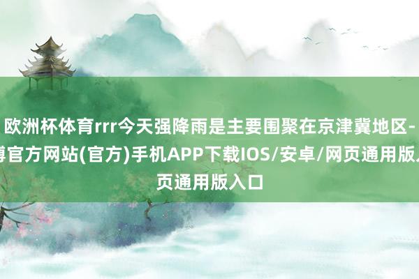 欧洲杯体育rrr今天强降雨是主要围聚在京津冀地区-万博官方网站(官方)手机APP下载IOS/安卓/网页通用版入口