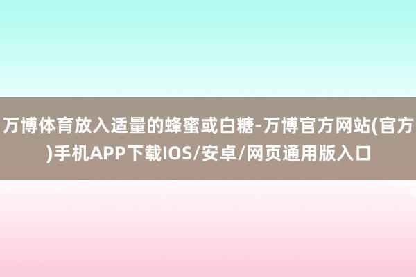 万博体育放入适量的蜂蜜或白糖-万博官方网站(官方)手机APP下载IOS/安卓/网页通用版入口