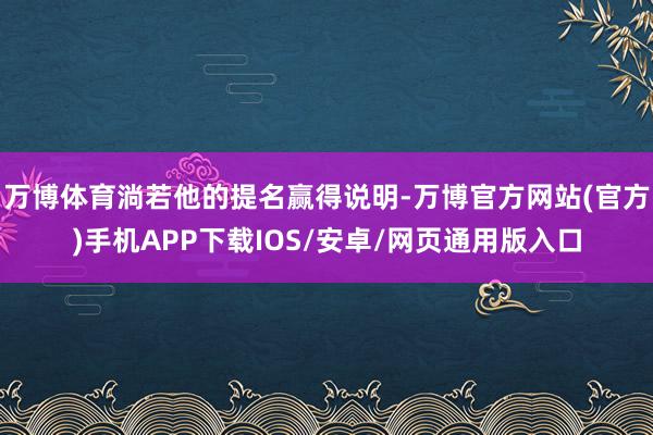 万博体育淌若他的提名赢得说明-万博官方网站(官方)手机APP下载IOS/安卓/网页通用版入口