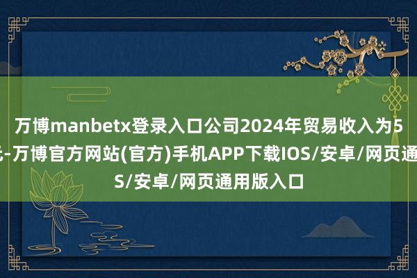 万博manbetx登录入口公司2024年贸易收入为53.92亿元-万博官方网站(官方)手机APP下载IOS/安卓/网页通用版入口