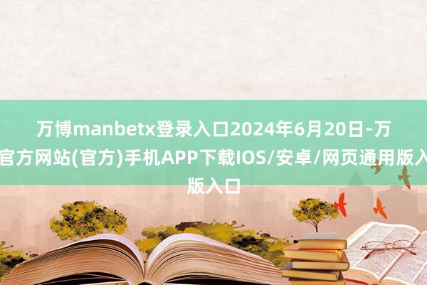 万博manbetx登录入口　　2024年6月20日-万博官方网站(官方)手机APP下载IOS/安卓/网页通用版入口