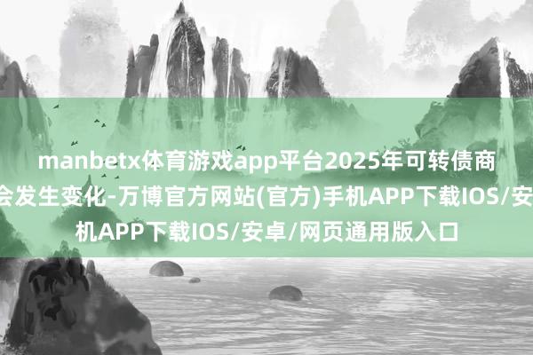 manbetx体育游戏app平台2025年可转债商场的供需神色可能会发生变化-万博官方网站(官方)手机APP下载IOS/安卓/网页通用版入口