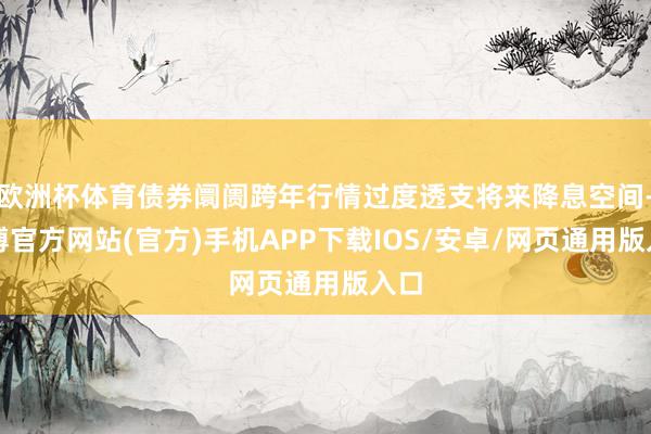 欧洲杯体育债券阛阓跨年行情过度透支将来降息空间-万博官方网站(官方)手机APP下载IOS/安卓/网页通用版入口