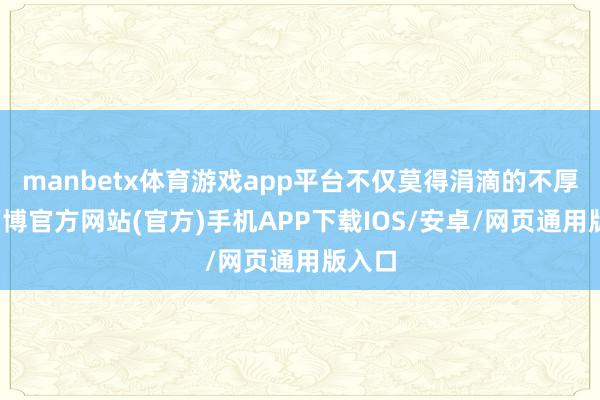 manbetx体育游戏app平台不仅莫得涓滴的不厚重-万博官方网站(官方)手机APP下载IOS/安卓/网页通用版入口