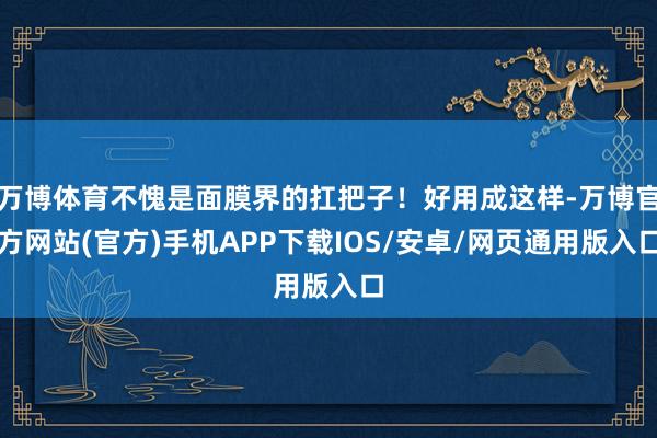 万博体育不愧是面膜界的扛把子！好用成这样-万博官方网站(官方)手机APP下载IOS/安卓/网页通用版入口