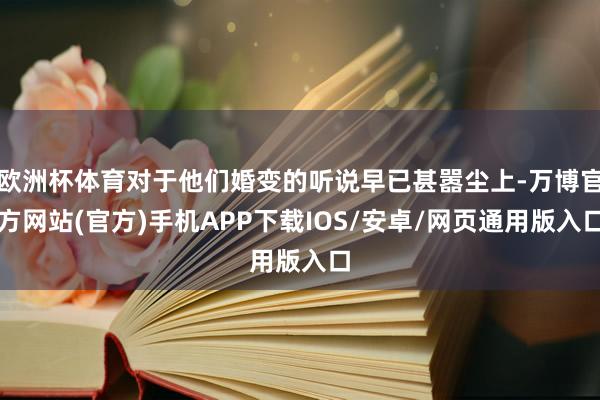 欧洲杯体育对于他们婚变的听说早已甚嚣尘上-万博官方网站(官方)手机APP下载IOS/安卓/网页通用版入口