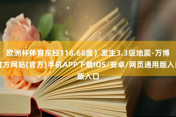 欧洲杯体育东经118.68度）发生3.3级地震-万博官方网站(官方)手机APP下载IOS/安卓/网页通用版入口