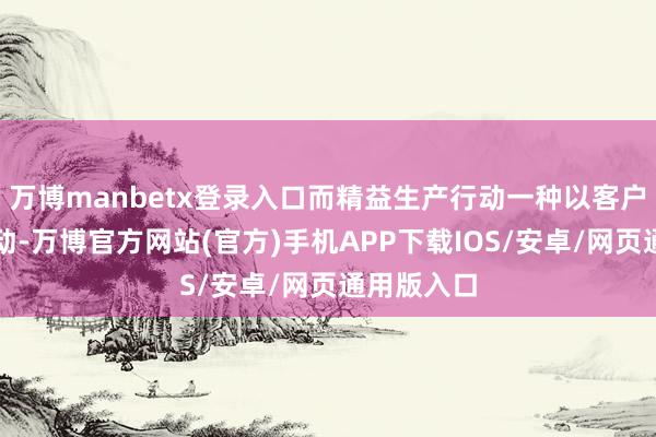 万博manbetx登录入口而精益生产行动一种以客户需求为拉动-万博官方网站(官方)手机APP下载IOS/安卓/网页通用版入口
