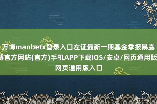 万博manbetx登录入口左证最新一期基金季报暴露-万博官方网站(官方)手机APP下载IOS/安卓/网页通用版入口