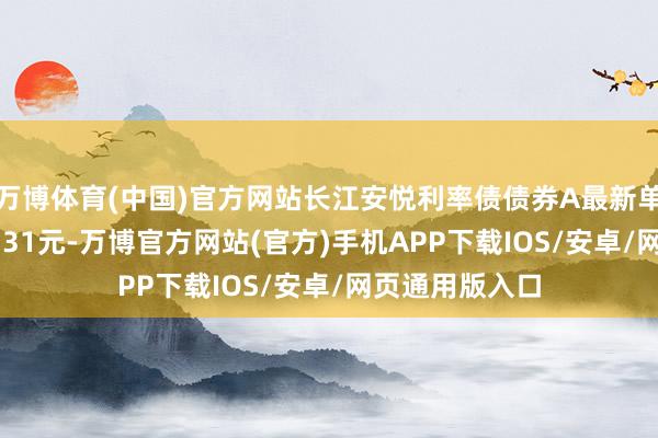 万博体育(中国)官方网站长江安悦利率债债券A最新单元净值为1.0331元-万博官方网站(官方)手机APP下载IOS/安卓/网页通用版入口