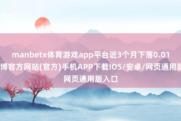 manbetx体育游戏app平台近3个月下落0.01%-万博官方网站(官方)手机APP下载IOS/安卓/网页通用版入口