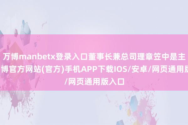 万博manbetx登录入口董事长兼总司理章笠中是主谋-万博官方网站(官方)手机APP下载IOS/安卓/网页通用版入口